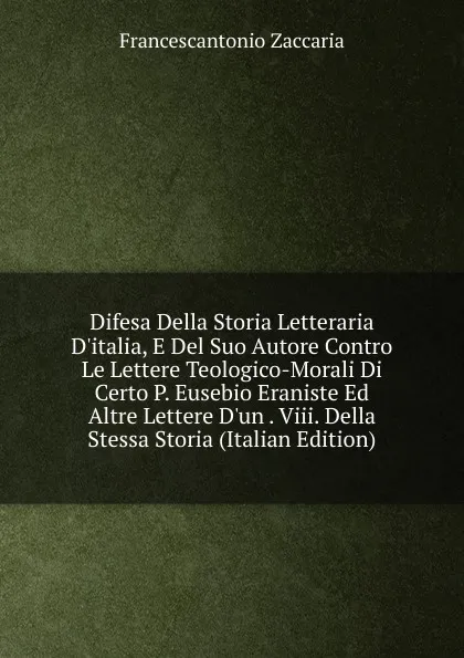 Обложка книги Difesa Della Storia Letteraria D.italia, E Del Suo Autore Contro Le Lettere Teologico-Morali Di Certo P. Eusebio Eraniste Ed Altre Lettere D.un . Viii. Della Stessa Storia (Italian Edition), Francescantonio Zaccaria