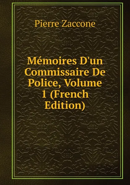 Обложка книги Memoires D.un Commissaire De Police, Volume 1 (French Edition), Pierre Zaccone