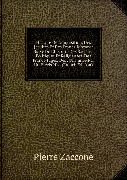 Обложка книги Histoire De L.inquisition, Des Jesuites Et Des Francs-Macons: Suive De L.histoire Des Societes Politiques Et Religieuses, Des Francs-Juges, Des . Terminee Par Un Precis Hist (French Edition), Pierre Zaccone