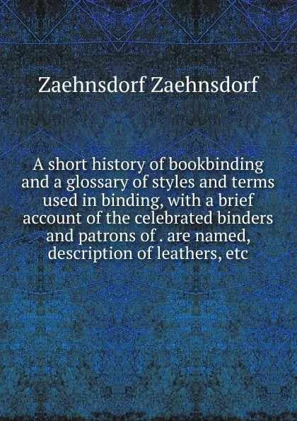 Обложка книги A short history of bookbinding and a glossary of styles and terms used in binding, with a brief account of the celebrated binders and patrons of . are named, description of leathers, etc, Zaehnsdorf Zaehnsdorf