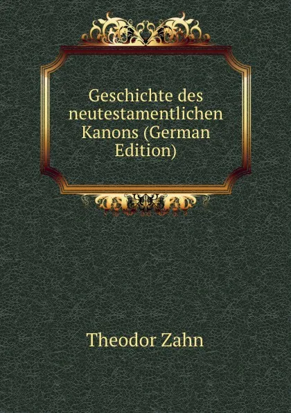 Обложка книги Geschichte des neutestamentlichen Kanons (German Edition), Theodor Zahn