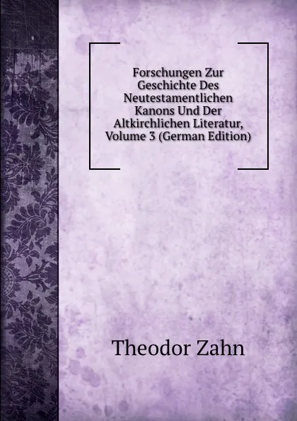 Обложка книги Forschungen Zur Geschichte Des Neutestamentlichen Kanons Und Der Altkirchlichen Literatur, Volume 3 (German Edition), Theodor Zahn