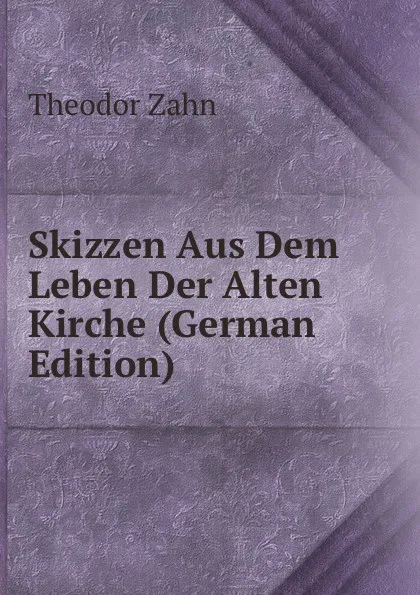 Обложка книги Skizzen Aus Dem Leben Der Alten Kirche (German Edition), Theodor Zahn