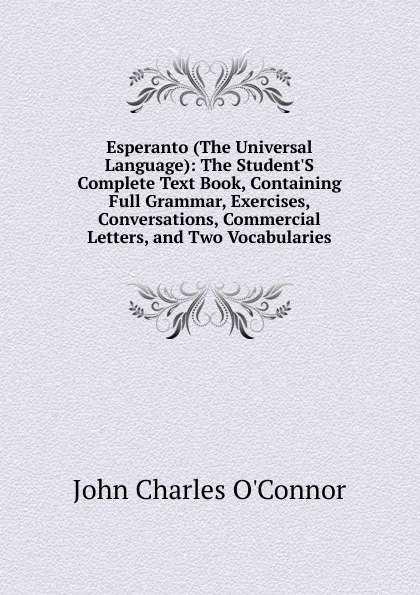 Обложка книги Esperanto (The Universal Language): The Student.S Complete Text Book, Containing Full Grammar, Exercises, Conversations, Commercial Letters, and Two Vocabularies, John Charles O'Connor