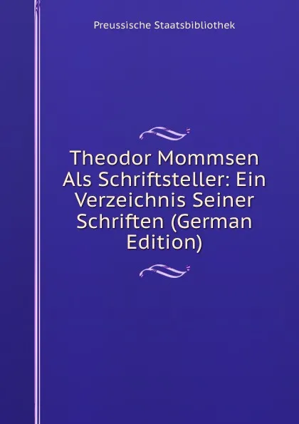 Обложка книги Theodor Mommsen Als Schriftsteller: Ein Verzeichnis Seiner Schriften (German Edition), Preussische Staatsbibliothek