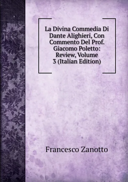 Обложка книги La Divina Commedia Di Dante Alighieri, Con Commento Del Prof. Giacomo Poletto: Review, Volume 3 (Italian Edition), Francesco Zanotto