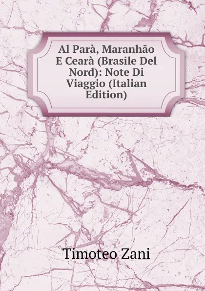 Обложка книги Al Para, Maranhao E Ceara (Brasile Del Nord): Note Di Viaggio (Italian Edition), Timoteo Zani