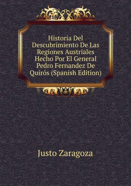 Обложка книги Historia Del Descubrimiento De Las Regiones Austriales Hecho Por El General Pedro Fernandez De Quiros. Volume 1, Justo Zaragoza