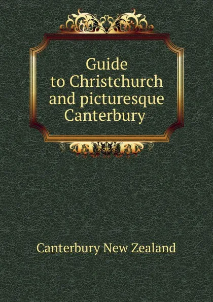 Обложка книги Guide to Christchurch and picturesque Canterbury ., Canterbury New Zealand