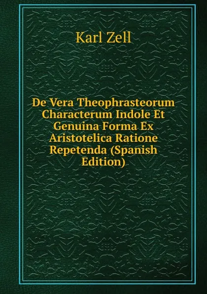 Обложка книги De Vera Theophrasteorum Characterum Indole Et Genuina Forma Ex Aristotelica Ratione Repetenda (Spanish Edition), Karl Zell