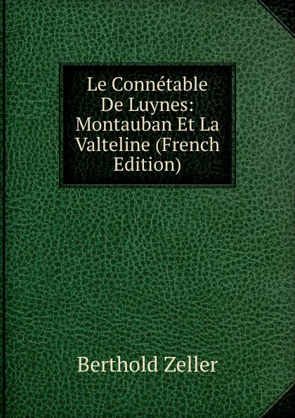 Обложка книги Le Connetable De Luynes: Montauban Et La Valteline (French Edition), Berthold Zeller