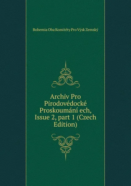 Обложка книги Archiv Pro Pirodovedocke Proskoumani ech, Issue 2,.part 1 (Czech Edition), Bohemia Oba Komitéty Pro Výsk Zemský