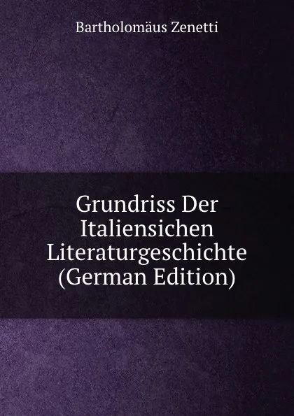 Обложка книги Grundriss Der Italiensichen Literaturgeschichte (German Edition), Bartholomäus Zenetti