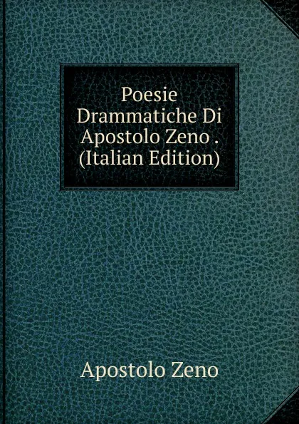 Обложка книги Poesie Drammatiche Di Apostolo Zeno . (Italian Edition), Apostolo Zeno