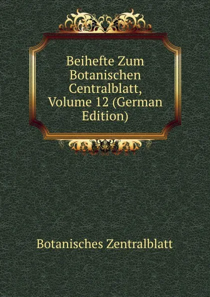 Обложка книги Beihefte Zum Botanischen Centralblatt, Volume 12 (German Edition), Botanisches Zentralblatt