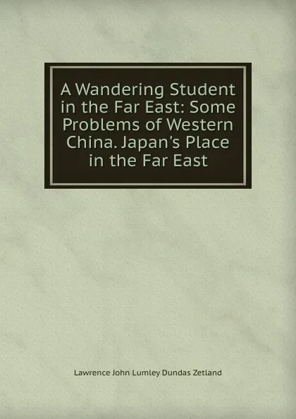 Обложка книги A Wandering Student in the Far East: Some Problems of Western China. Japan.s Place in the Far East, Lawrence John Lumley Dundas Zetland