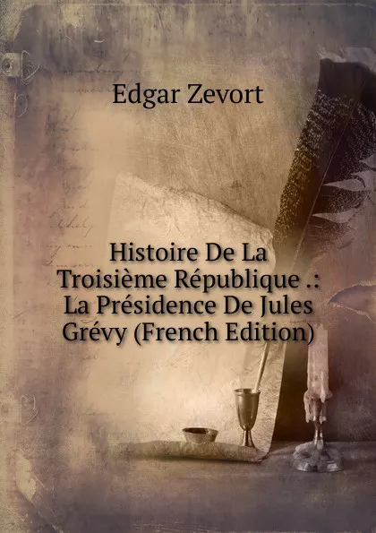 Обложка книги Histoire De La Troisieme Republique .: La Presidence De Jules Grevy (French Edition), Edgar Zevort