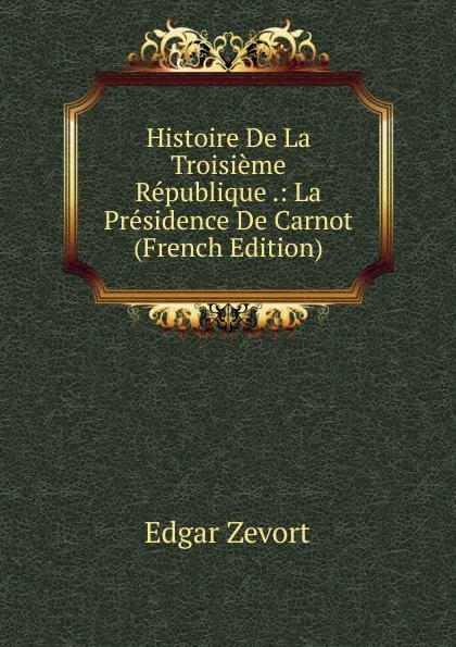 Обложка книги Histoire De La Troisieme Republique .: La Presidence De Carnot (French Edition), Edgar Zevort