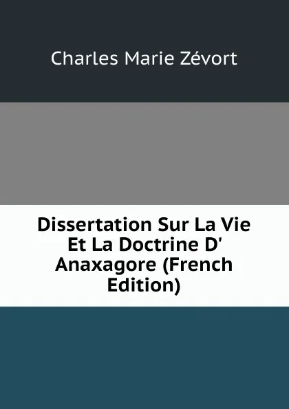 Обложка книги Dissertation Sur La Vie Et La Doctrine D. Anaxagore (French Edition), Charles Marie Zevort