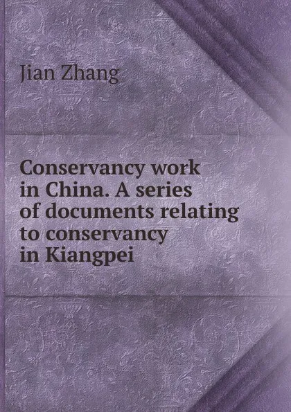 Обложка книги Conservancy work in China. A series of documents relating to conservancy in Kiangpei, Jian Zhang