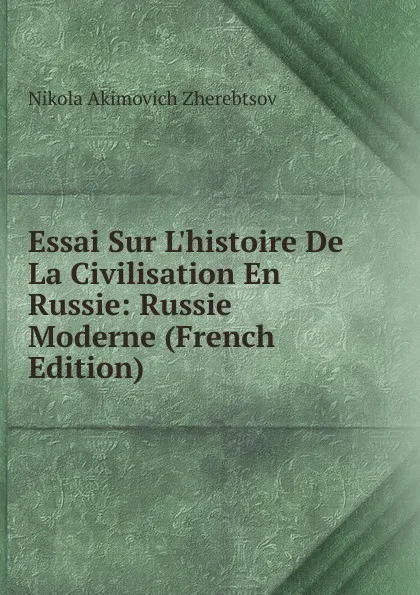 Обложка книги Essai Sur L.histoire De La Civilisation En Russie: Russie Moderne (French Edition), Nikola Akimovich Zherebtsov