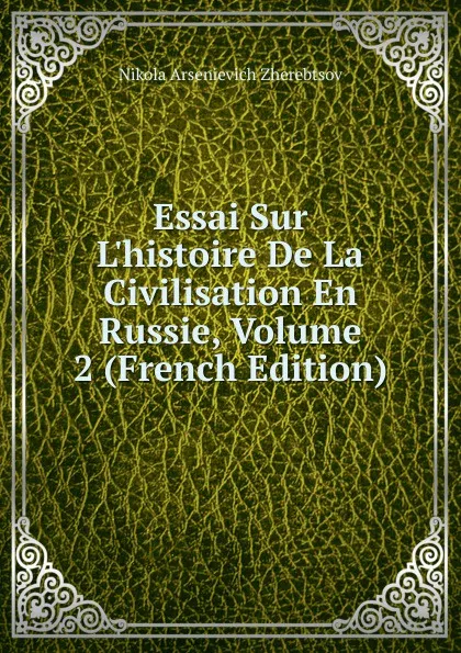 Обложка книги Essai Sur L.histoire De La Civilisation En Russie, Volume 2 (French Edition), Nikola Arsenievich Zherebtsov