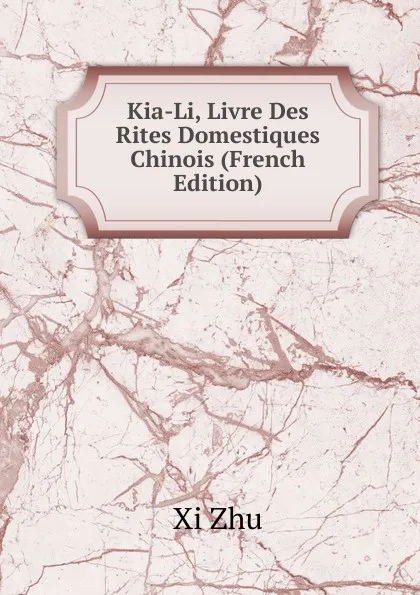 Обложка книги Kia-Li, Livre Des Rites Domestiques Chinois (French Edition), Xi Zhu