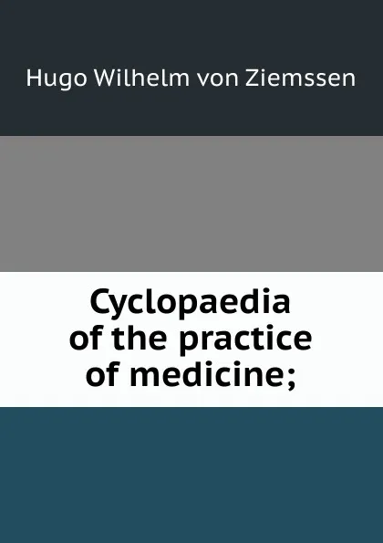 Обложка книги Cyclopaedia of the practice of medicine;, Hugo Wilhelm von Ziemssen