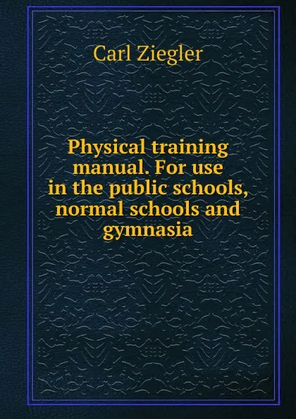 Обложка книги Physical training manual. For use in the public schools, normal schools and gymnasia, Carl Ziegler