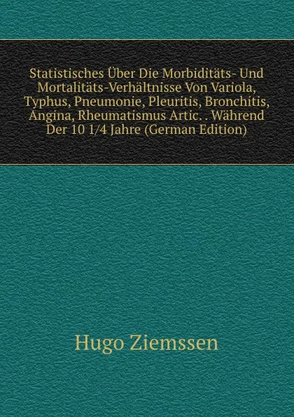 Обложка книги Statistisches Uber Die Morbiditats- Und Mortalitats-Verhaltnisse Von Variola, Typhus, Pneumonie, Pleuritis, Bronchitis, Angina, Rheumatismus Artic. . Wahrend Der 10 1/4 Jahre (German Edition), Hugo Ziemssen