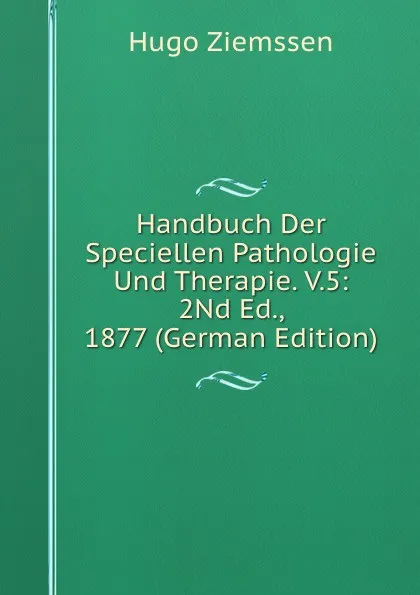 Обложка книги Handbuch Der Speciellen Pathologie Und Therapie. V.5: 2Nd Ed., 1877 (German Edition), Hugo Ziemssen