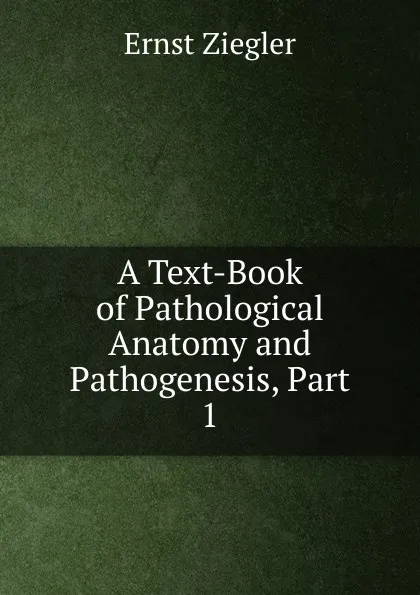 Обложка книги A Text-Book of Pathological Anatomy and Pathogenesis, Part 1, Ernst Ziegler