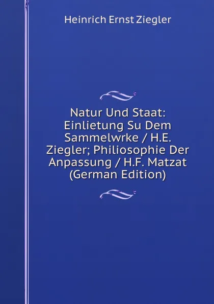 Обложка книги Natur Und Staat: Einlietung Su Dem Sammelwrke / H.E. Ziegler; Philiosophie Der Anpassung / H.F. Matzat (German Edition), Heinrich Ernst Ziegler