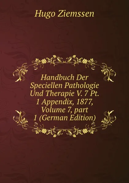 Обложка книги Handbuch Der Speciellen Pathologie Und Therapie V. 7 Pt. 1 Appendix, 1877, Volume 7,.part 1 (German Edition), Hugo Ziemssen