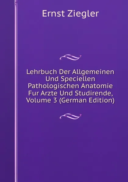 Обложка книги Lehrbuch Der Allgemeinen Und Speciellen Pathologischen Anatomie Fur Arzte Und Studirende, Volume 3 (German Edition), Ernst Ziegler