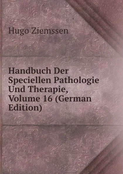 Обложка книги Handbuch Der Speciellen Pathologie Und Therapie, Volume 16 (German Edition), Hugo Ziemssen