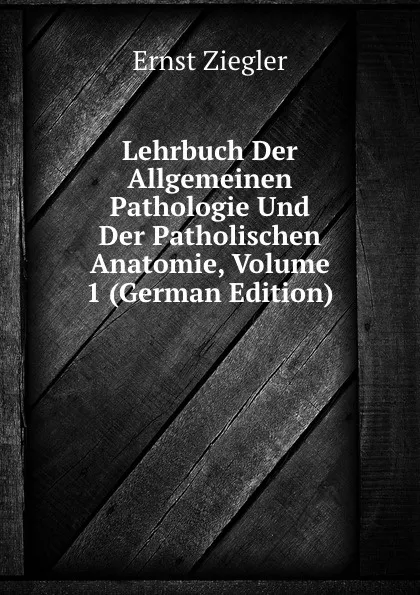 Обложка книги Lehrbuch Der Allgemeinen Pathologie Und Der Patholischen Anatomie, Volume 1 (German Edition), Ernst Ziegler