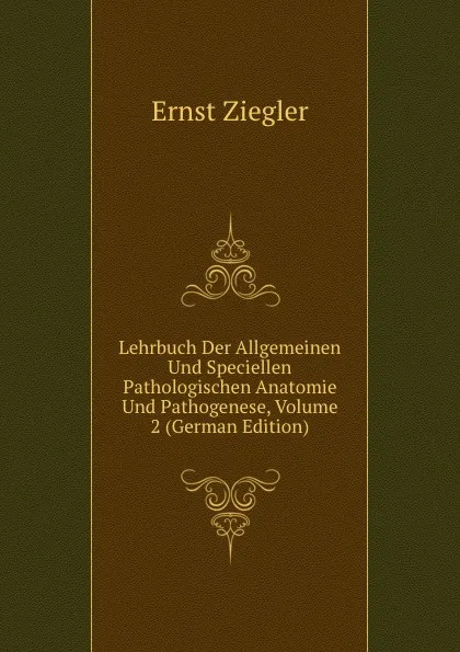 Обложка книги Lehrbuch Der Allgemeinen Und Speciellen Pathologischen Anatomie Und Pathogenese, Volume 2 (German Edition), Ernst Ziegler