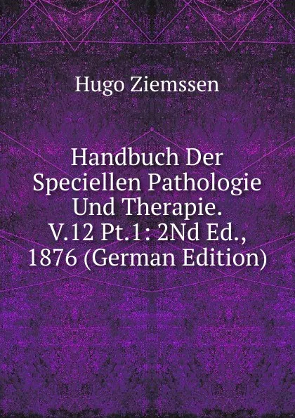 Обложка книги Handbuch Der Speciellen Pathologie Und Therapie. V.12 Pt.1: 2Nd Ed., 1876 (German Edition), Hugo Ziemssen