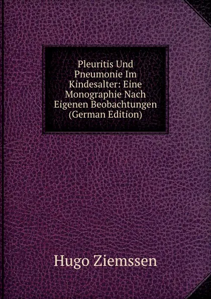 Обложка книги Pleuritis Und Pneumonie Im Kindesalter: Eine Monographie Nach Eigenen Beobachtungen (German Edition), Hugo Ziemssen