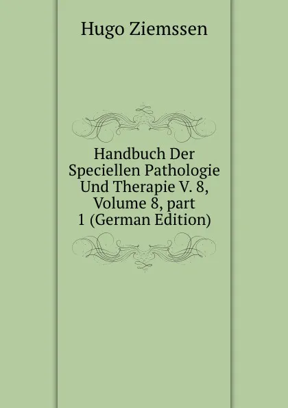 Обложка книги Handbuch Der Speciellen Pathologie Und Therapie V. 8, Volume 8,.part 1 (German Edition), Hugo Ziemssen