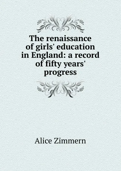 Обложка книги The renaissance of girls. education in England: a record of fifty years. progress, Alice Zimmern