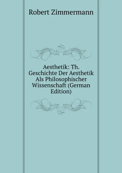 Обложка книги Aesthetik: Th. Geschichte Der Aesthetik Als Philosophischer Wissenschaft (German Edition), Robert Zimmermann