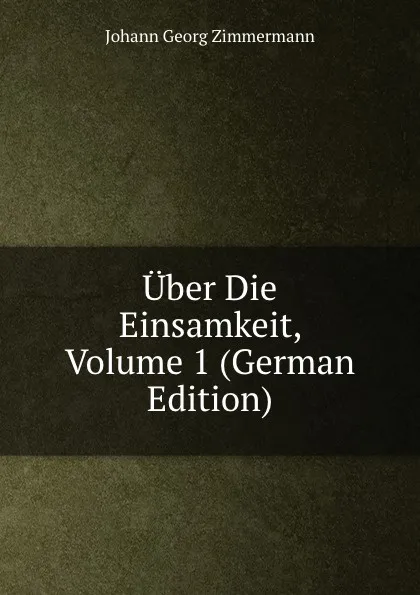 Обложка книги Uber Die Einsamkeit, Volume 1 (German Edition), Johann Georg Zimmermann