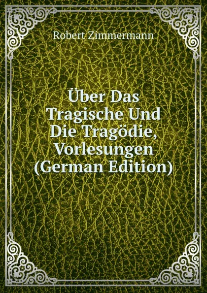 Обложка книги Uber Das Tragische Und Die Tragodie, Vorlesungen (German Edition), Robert Zimmermann