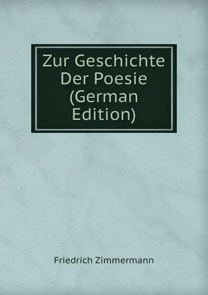 Обложка книги Zur Geschichte Der Poesie (German Edition), Friedrich Zimmermann