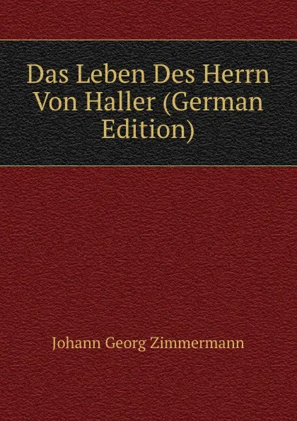 Обложка книги Das Leben Des Herrn Von Haller (German Edition), Johann Georg Zimmermann