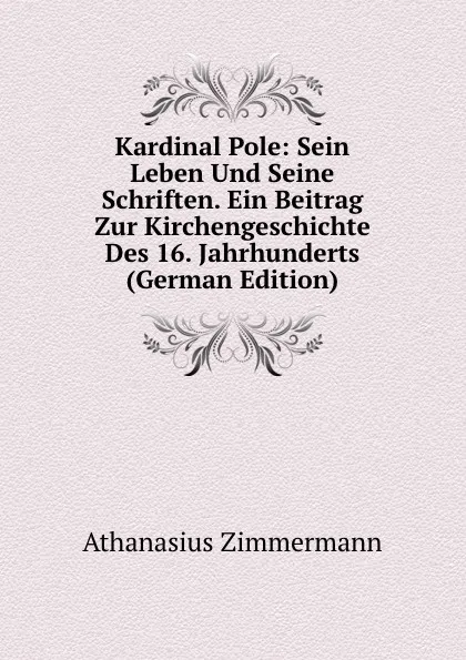 Обложка книги Kardinal Pole: Sein Leben Und Seine Schriften. Ein Beitrag Zur Kirchengeschichte Des 16. Jahrhunderts (German Edition), Athanasius Zimmermann