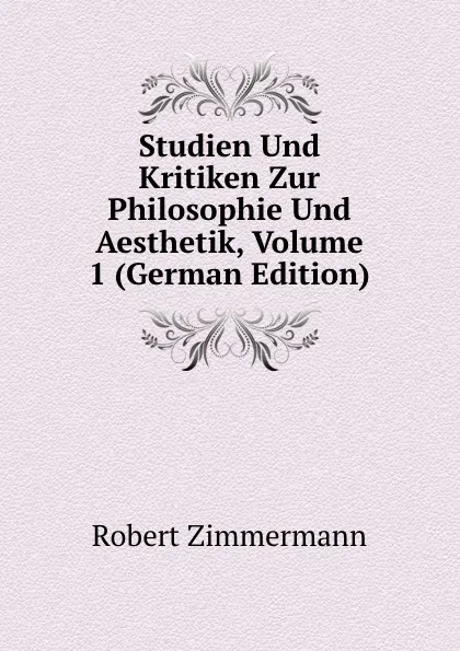 Обложка книги Studien Und Kritiken Zur Philosophie Und Aesthetik, Volume 1 (German Edition), Robert Zimmermann