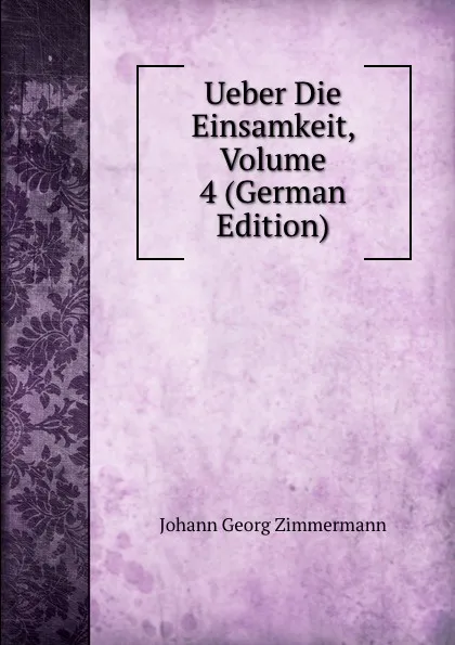 Обложка книги Ueber Die Einsamkeit, Volume 4 (German Edition), Johann Georg Zimmermann